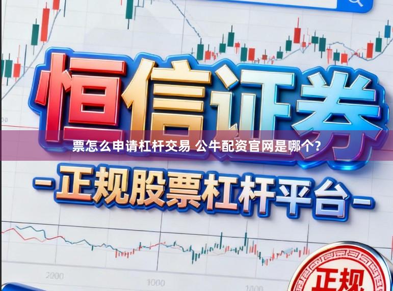 票怎么申请杠杆交易 公牛配资官网是哪个？