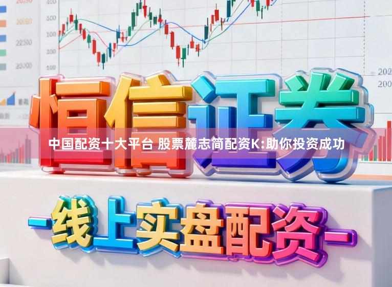 中国配资十大平台 股票麓志简配资K:助你投资成功