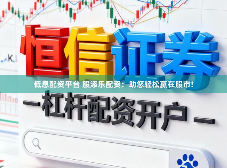 低息配资平台 股添乐配资：助您轻松赢在股市!