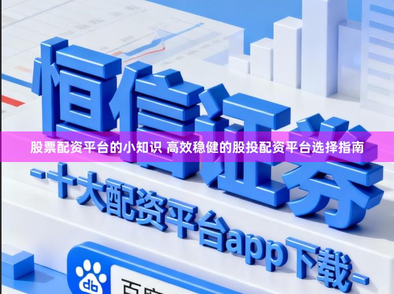 股票配资平台的小知识 高效稳健的股投配资平台选择指南