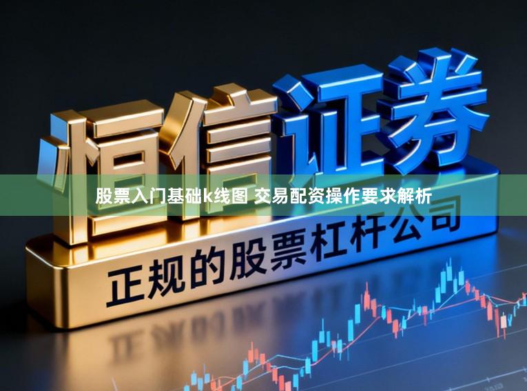 股票入门基础k线图 交易配资操作要求解析