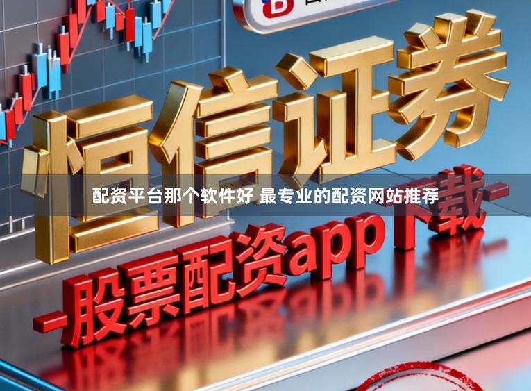 配资平台那个软件好 最专业的配资网站推荐