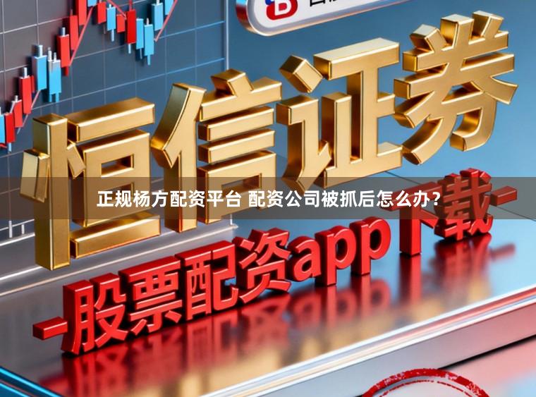 正规杨方配资平台 配资公司被抓后怎么办？