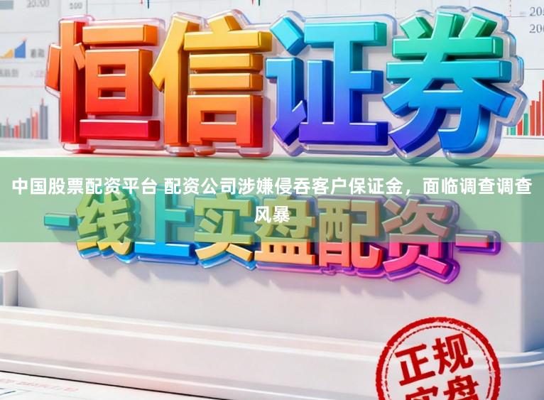 中国股票配资平台 配资公司涉嫌侵吞客户保证金，面临调查调查风暴