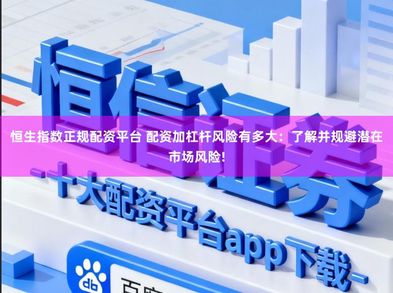恒生指数正规配资平台 配资加杠杆风险有多大：了解并规避潜在市场风险!
