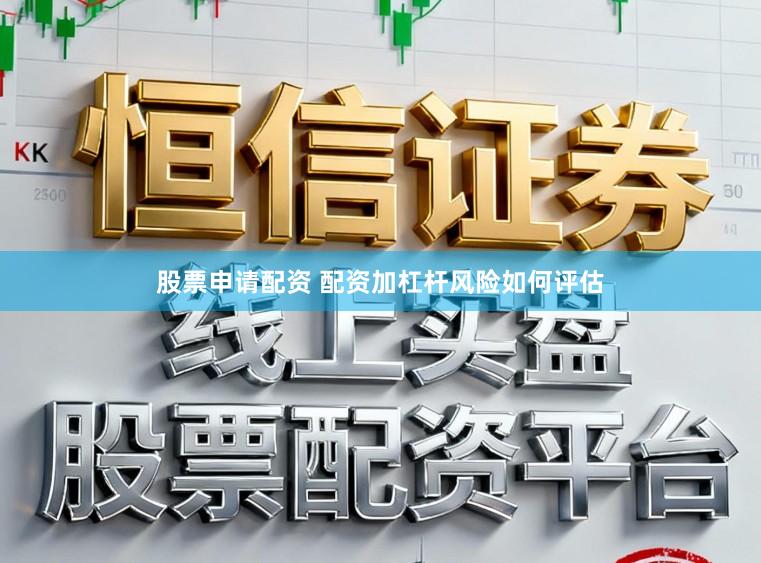 股票申请配资 配资加杠杆风险如何评估