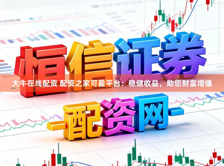 大牛在线配资 配资之家可盈平台：稳健收益，助您财富增值