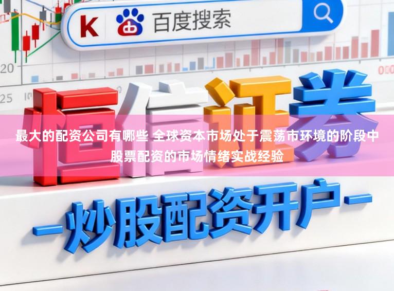 最大的配资公司有哪些 全球资本市场处于震荡市环境的阶段中股票配资的市场情绪实战经验