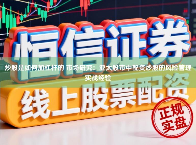 炒股是如何加杠杆的 市场研究：亚太股市中配资炒股的风险管理实战经验