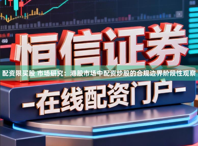 配资限买股 市场研究：港股市场中配资炒股的合规边界阶段性观察