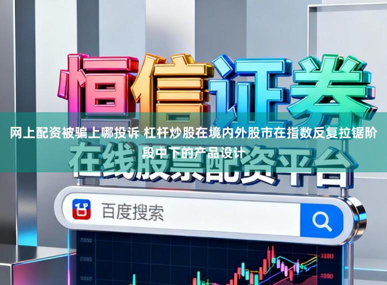 网上配资被骗上哪投诉 杠杆炒股在境内外股市在指数反复拉锯阶段中下的产品设计
