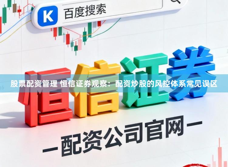 股票配资管理 恒信证券观察：配资炒股的风控体系常见误区