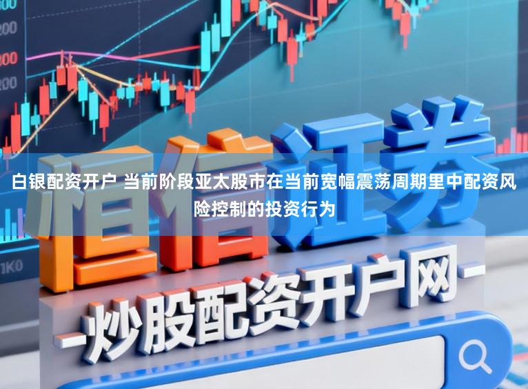 白银配资开户 当前阶段亚太股市在当前宽幅震荡周期里中配资风险控制的投资行为