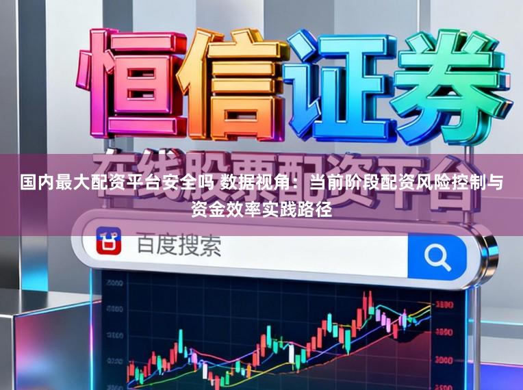 国内最大配资平台安全吗 数据视角：当前阶段配资风险控制与资金效率实践路径