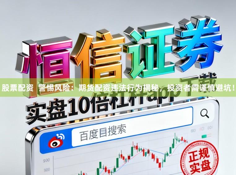 股票配资  警惕风险：期货配资违法行为揭秘，投资者需谨慎避坑！