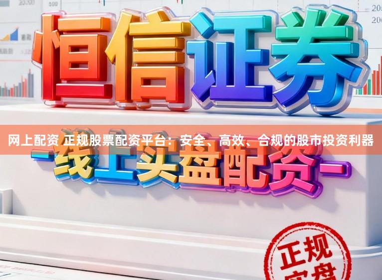 网上配资 正规股票配资平台：安全、高效、合规的股市投资利器