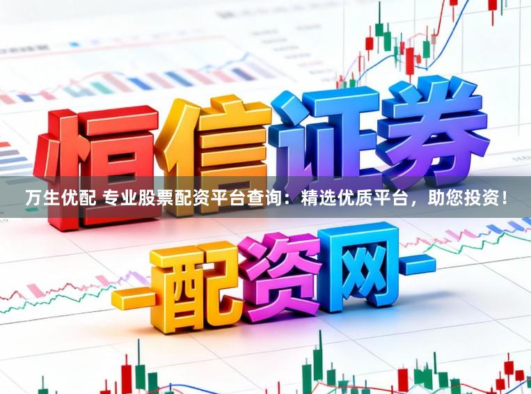 万生优配 专业股票配资平台查询：精选优质平台，助您投资！