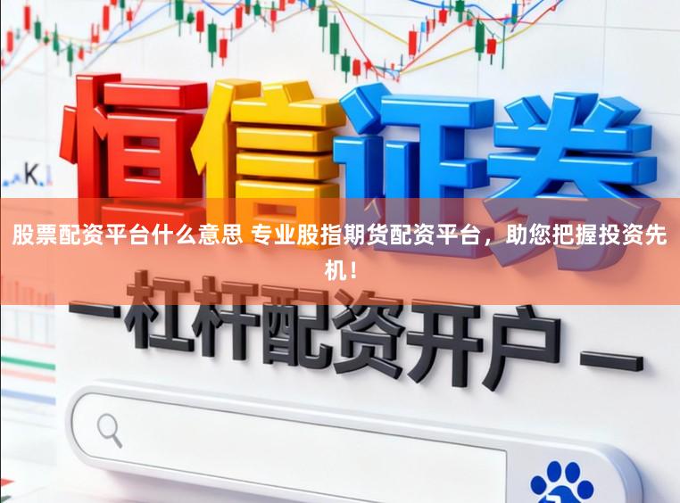 股票配资平台什么意思 专业股指期货配资平台，助您把握投资先机！