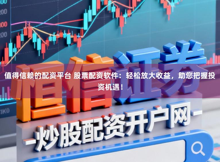 值得信赖的配资平台 股票配资软件:轻松放大收益,助您把握投资机遇!