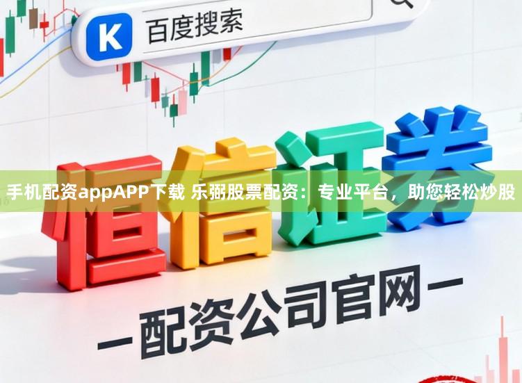 手机配资appAPP下载 乐弼股票配资：专业平台，助您轻松炒股