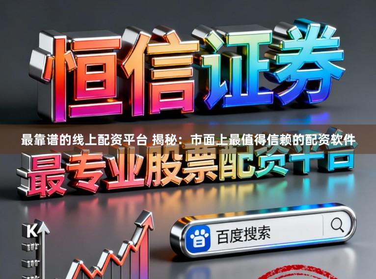 最靠谱的线上配资平台 揭秘：市面上最值得信赖的配资软件