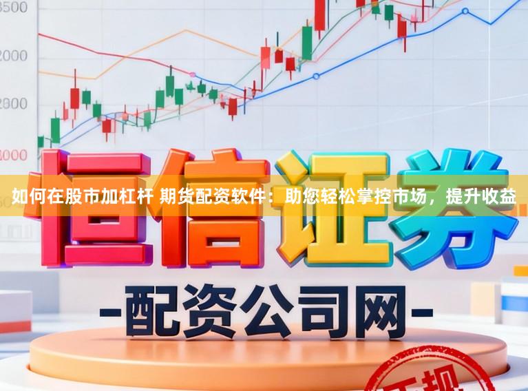 如何在股市加杠杆 期货配资软件：助您轻松掌控市场，提升收益
